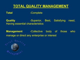 TOTAL QUALITY MANAGEMENT
Total               -Complete

Quality             -Superior, Best,     Satisfying   need,
Having essential characteristics

Management          -Collective   body   of   those    who
manage or direct any enterprise or interest
 