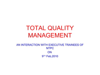 TOTAL QUALITY
      MANAGEMENT
AN INTERACTION WITH EXECUTIVE TRAINEES OF
                   NTPC
                    ON
               9TH Feb,2010
 