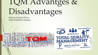 TQM Advantges &
Disadvantages
Made by Kashish Wilson
MMCP MM(DU) Mullana
 