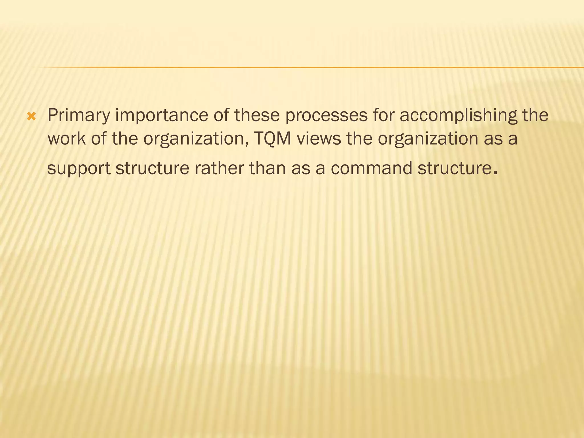  Primary importance of these processes for accomplishing the
work of the organization, TQM views the organization as a
support structure rather than as a command structure.
 