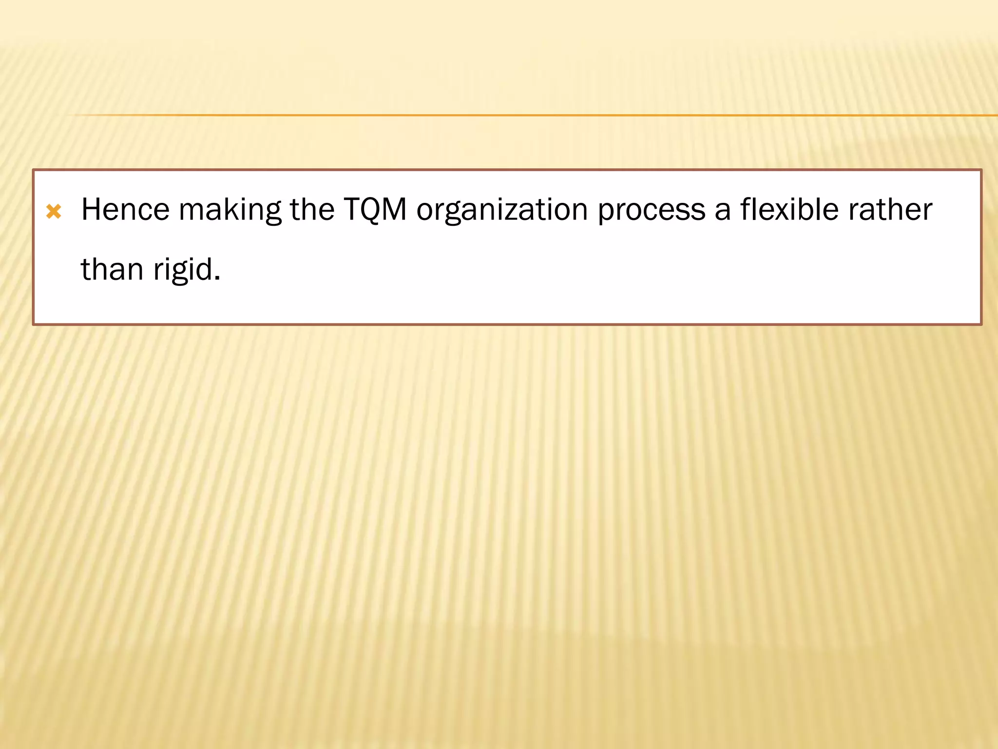  Hence making the TQM organization process a flexible rather
than rigid.
 