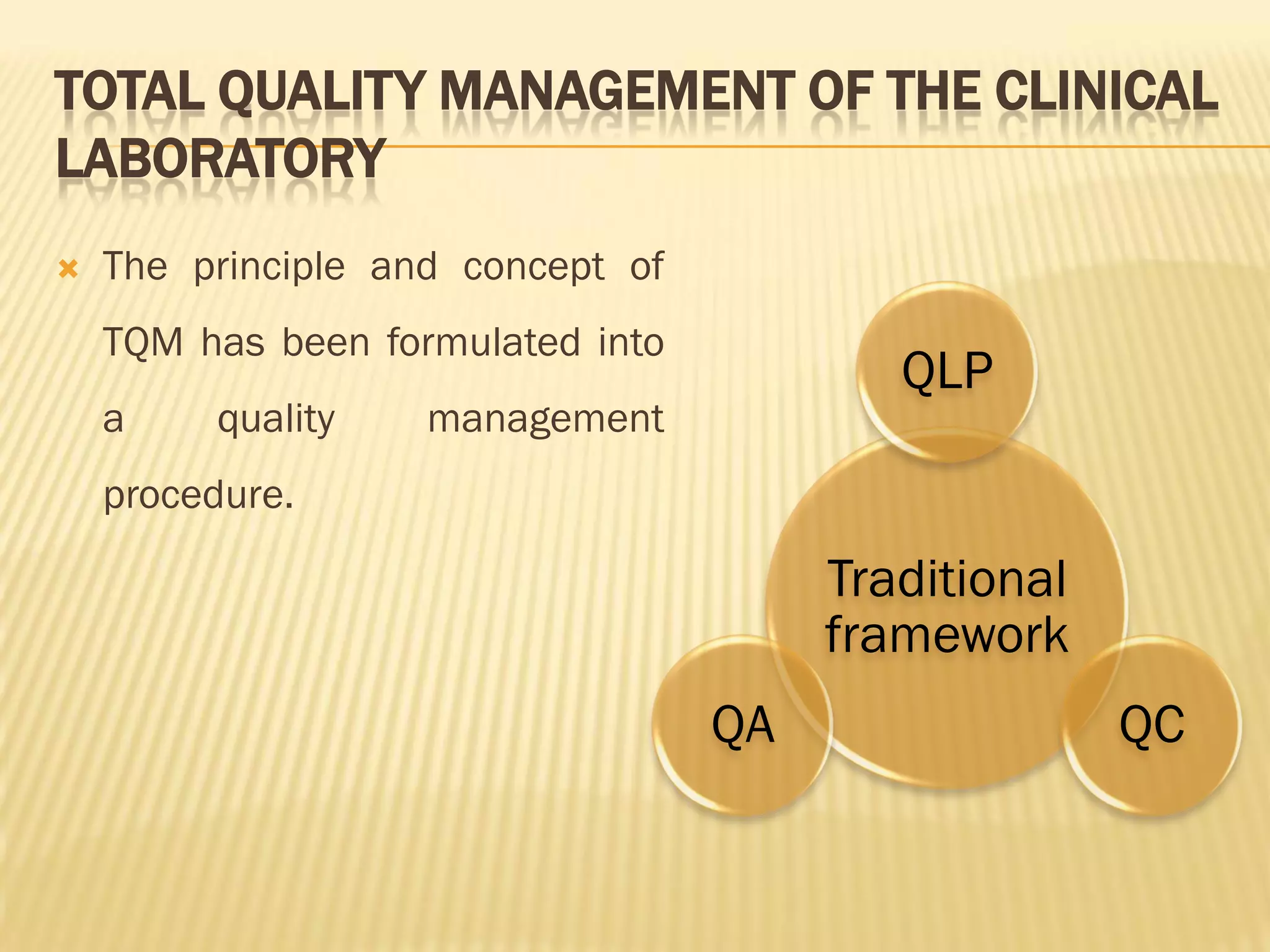 TOTAL QUALITY MANAGEMENT OF THE CLINICAL
LABORATORY
 The principle and concept of
TQM has been formulated into
a quality management
procedure.
Traditional
framework
QLP
QC
QA
 