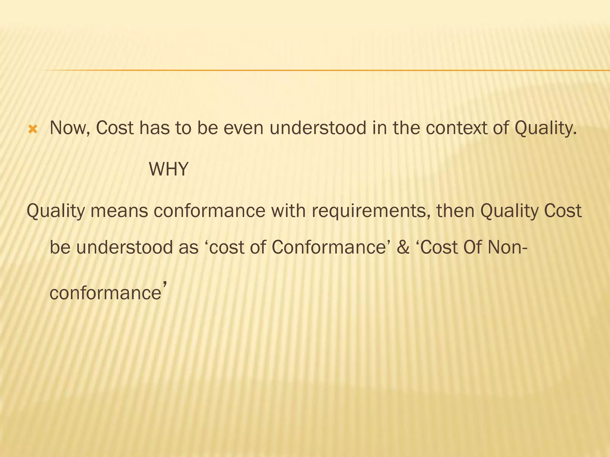  Now, Cost has to be even understood in the context of Quality.
WHY
Quality means conformance with requirements, then Quality Cost
be understood as „cost of Conformance‟ & „Cost Of Non-
conformance‟
 