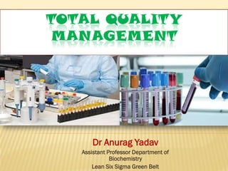 TOTAL QUALITY
MANAGEMENT
Dr Anurag Yadav
Assistant Professor Department of
Biochemistry
Lean Six Sigma Green Belt
 