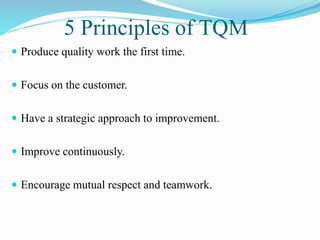 5 Principles of TQM
 Produce quality work the first time.
 Focus on the customer.
 Have a strategic approach to improvement.
 Improve continuously.
 Encourage mutual respect and teamwork.
 