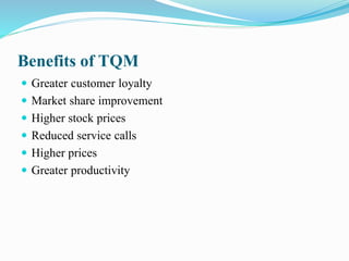 Benefits of TQM
 Greater customer loyalty
 Market share improvement
 Higher stock prices
 Reduced service calls
 Higher prices
 Greater productivity
 