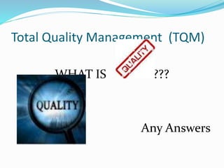 Total Quality Management (TQM)
WHAT IS ???
Any Answers
 