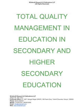 Writekraft Research & Publications LLP
(All Rights Reserved)
TOTAL QUALITY
MANAGEMENT IN
EDUCATION IN
SECONDARY AND
HIGHER
SECONDARY
EDUCATION
Writekraft Research & Publications LLP
(Regd. No. AAI-1261)
Corporate Office: 67, UGF, Ganges Nagar (SRGP), 365 Hairis Ganj, Tatmill Chauraha, Kanpur, 208004
Phone: 0512-2328181
Mobile: 7753818181, 9838033084
Email: info@writekraft.com
Web: www.writekraft.com
 