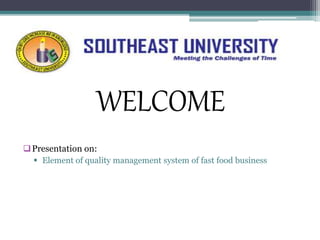 Presentation on:
 Element of quality management system of fast food business
WELCOME
 