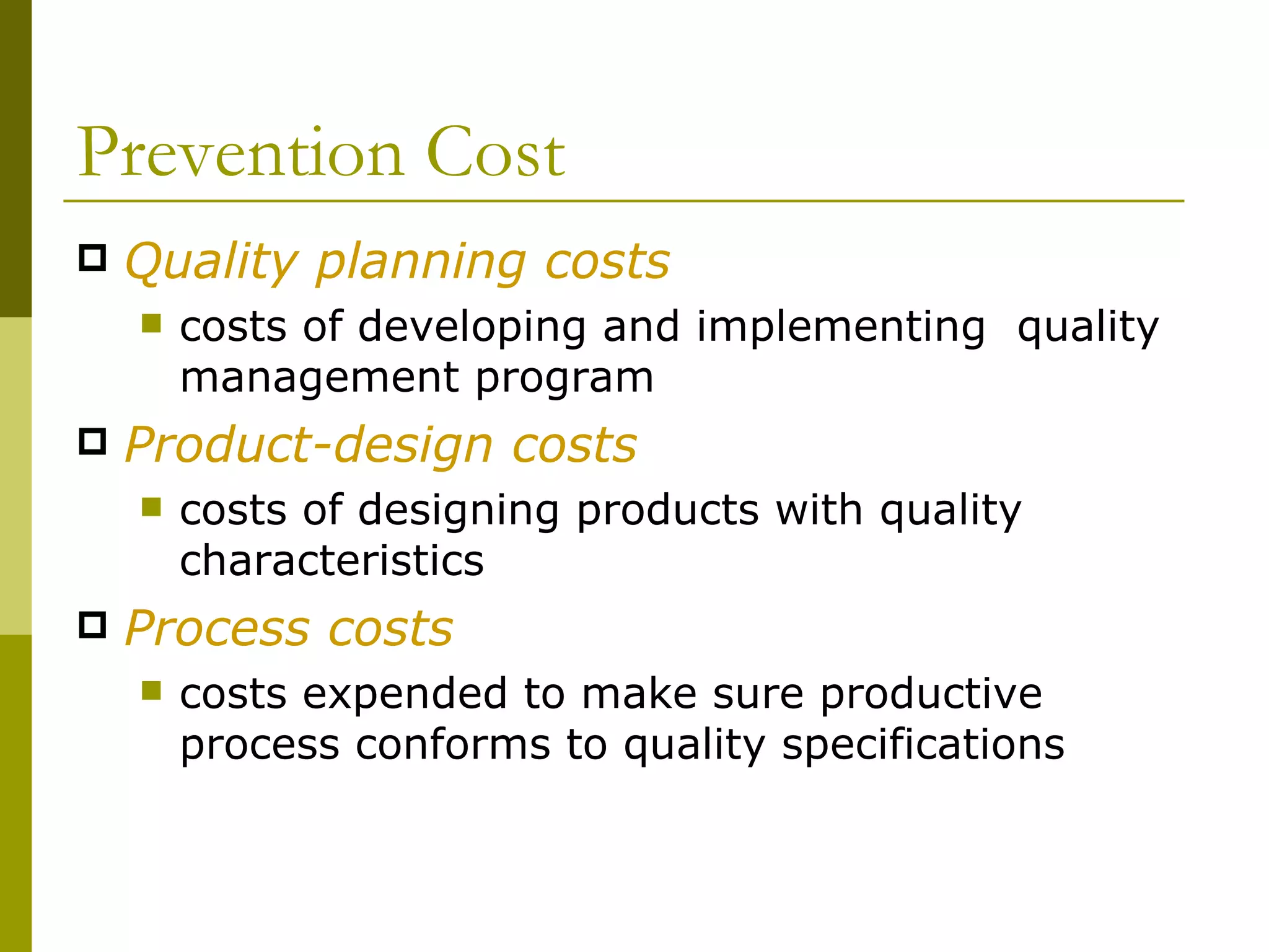 Prevention Cost Quality planning costs costs of developing and implementing  quality management program Product-design costs costs of designing products with quality characteristics Process costs costs expended to make sure productive process conforms to quality specifications 