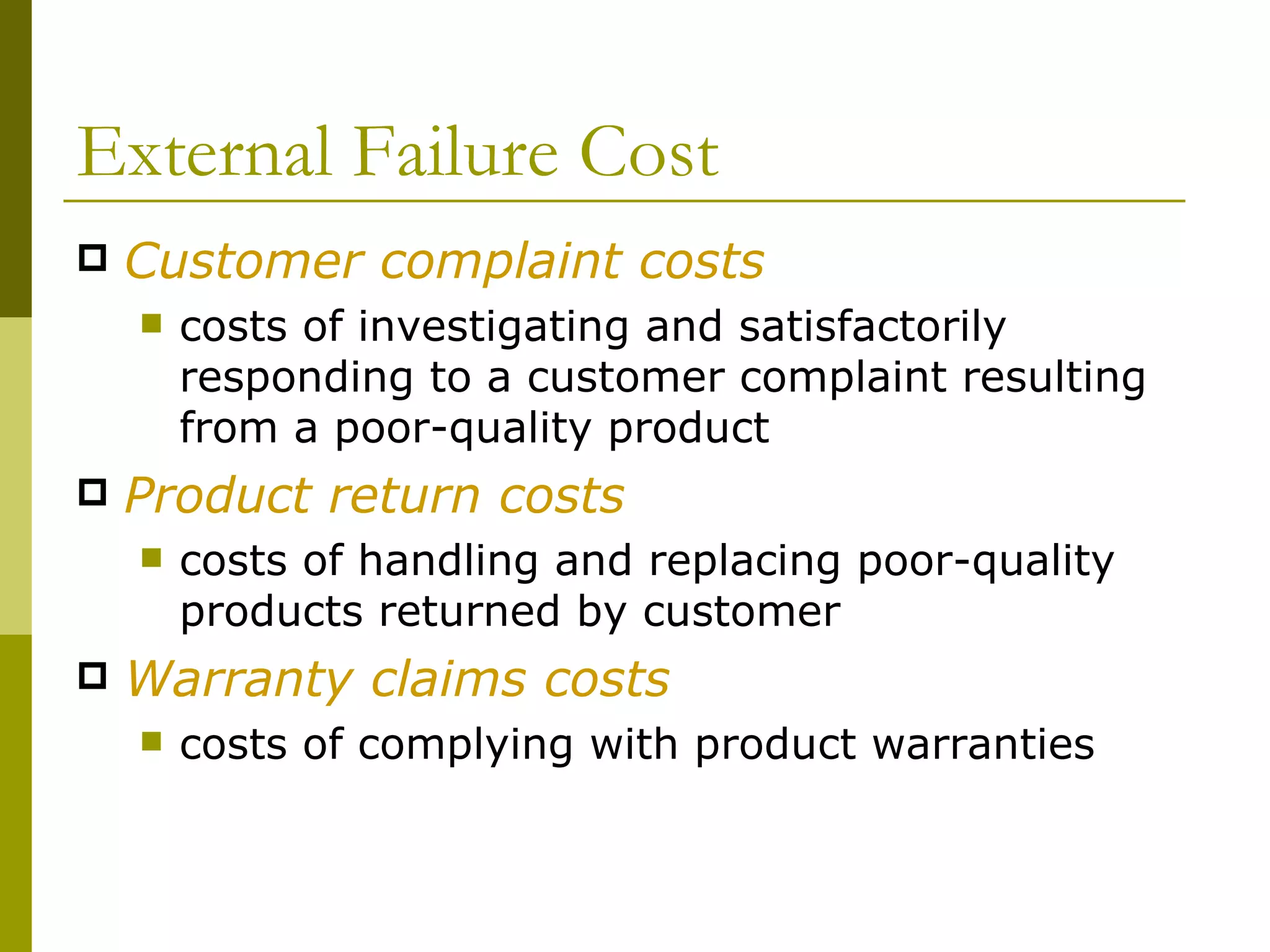 External Failure Cost Customer complaint costs costs of investigating and satisfactorily responding to a customer complaint resulting from a poor-quality product Product return costs costs of handling and replacing poor-quality products returned by customer Warranty claims costs costs of complying with product warranties 