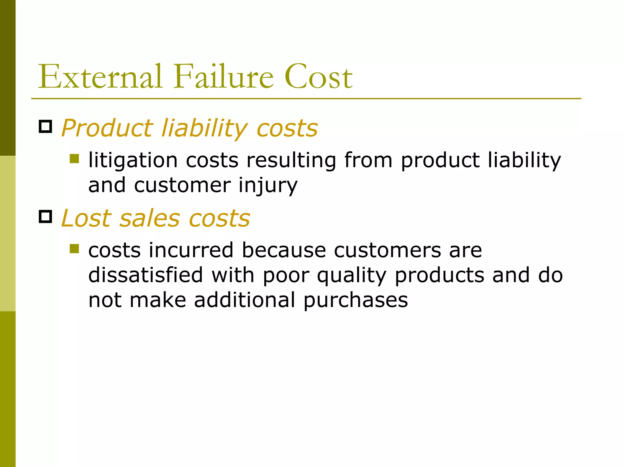 External Failure Cost Product liability costs litigation costs resulting from product liability and customer injury Lost sales costs costs incurred because customers are dissatisfied with poor quality products and do not make additional purchases 