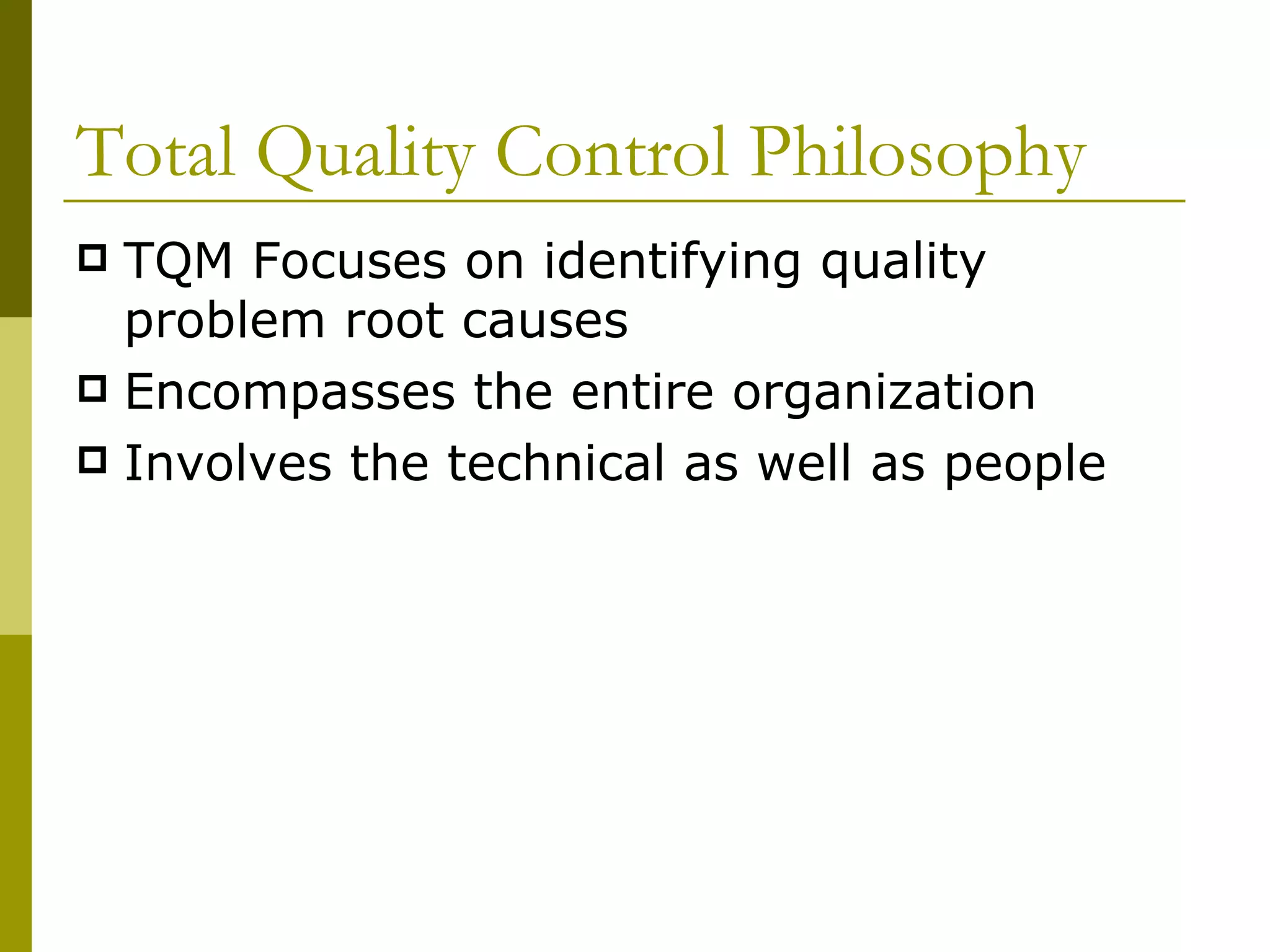 Total Quality Control Philosophy TQM Focuses on identifying quality problem root causes  Encompasses the entire organization Involves the technical as well as people 