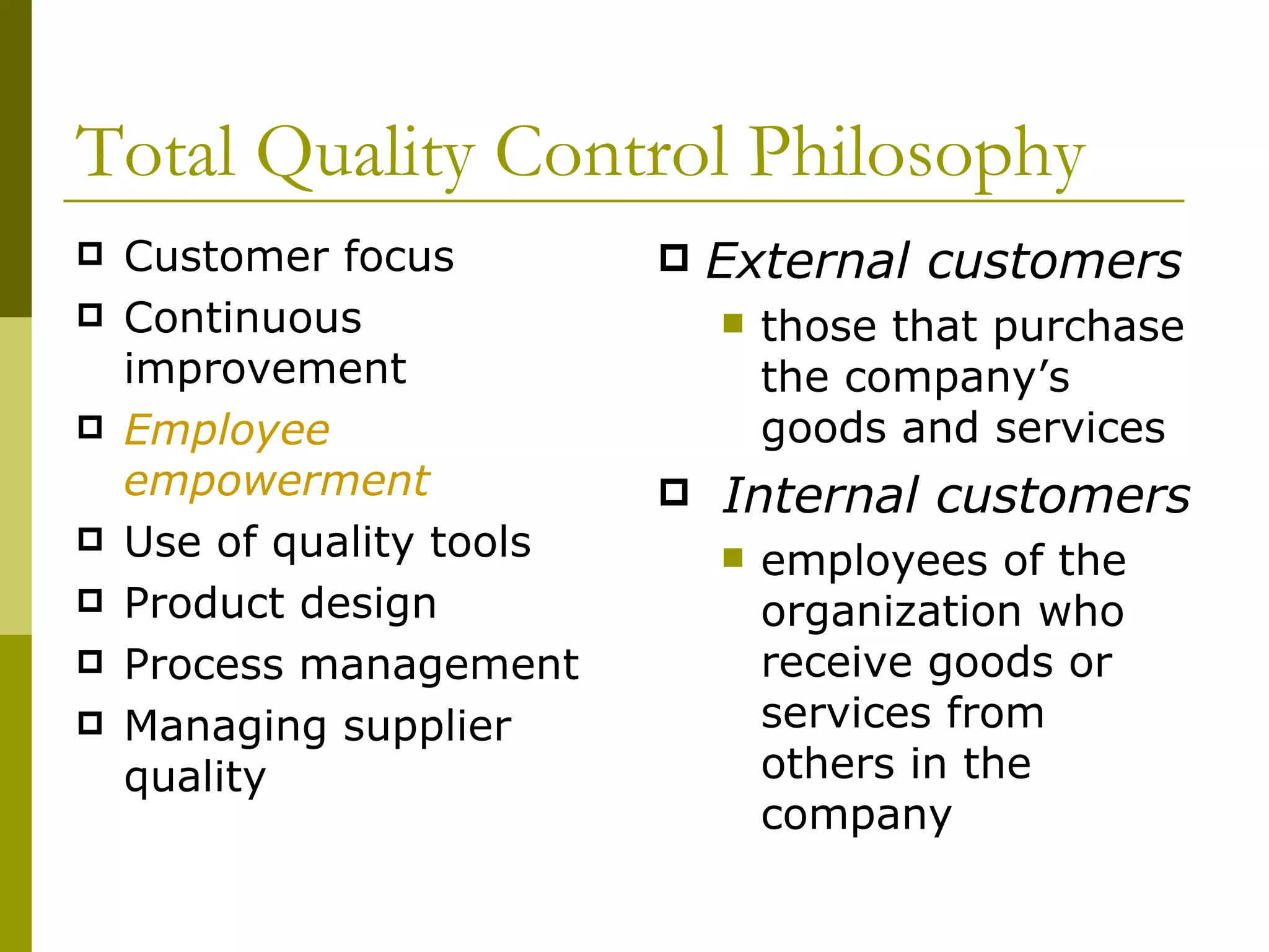 Total Quality Control Philosophy Customer focus Continuous improvement Employee empowerment Use of quality tools Product design Process management Managing supplier quality External customers  those that purchase the company’s goods and services Internal customers  employees of the organization who receive goods or services from others in the company 