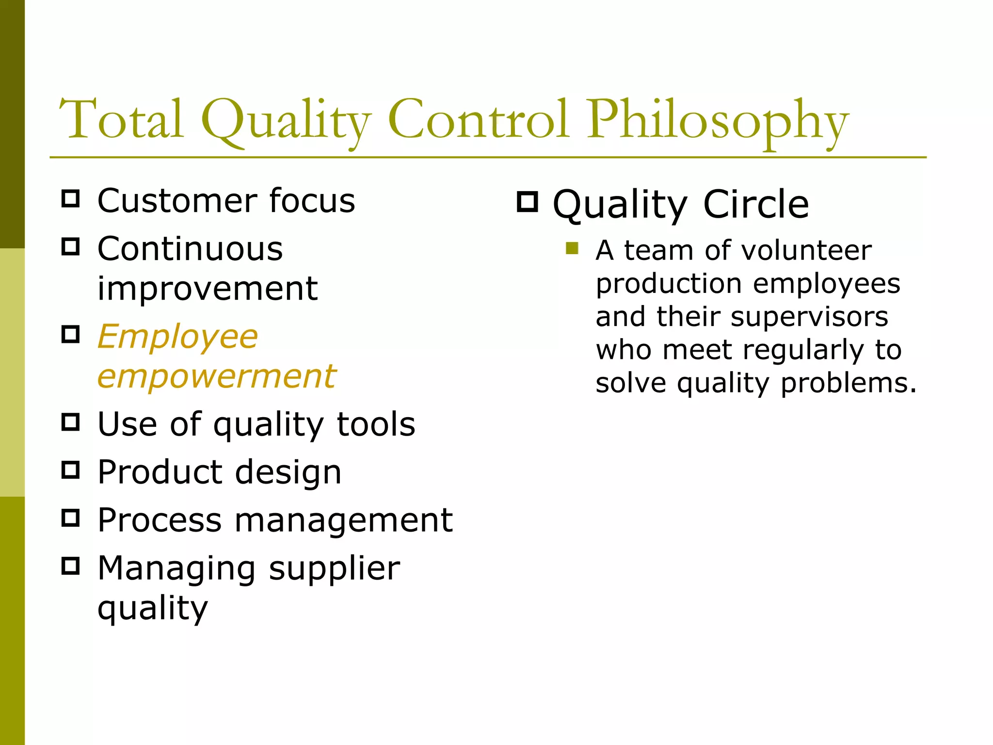 Total Quality Control Philosophy Customer focus Continuous improvement Employee empowerment Use of quality tools Product design Process management Managing supplier quality Quality Circle A team of volunteer production employees and their supervisors who meet regularly to solve quality problems. 