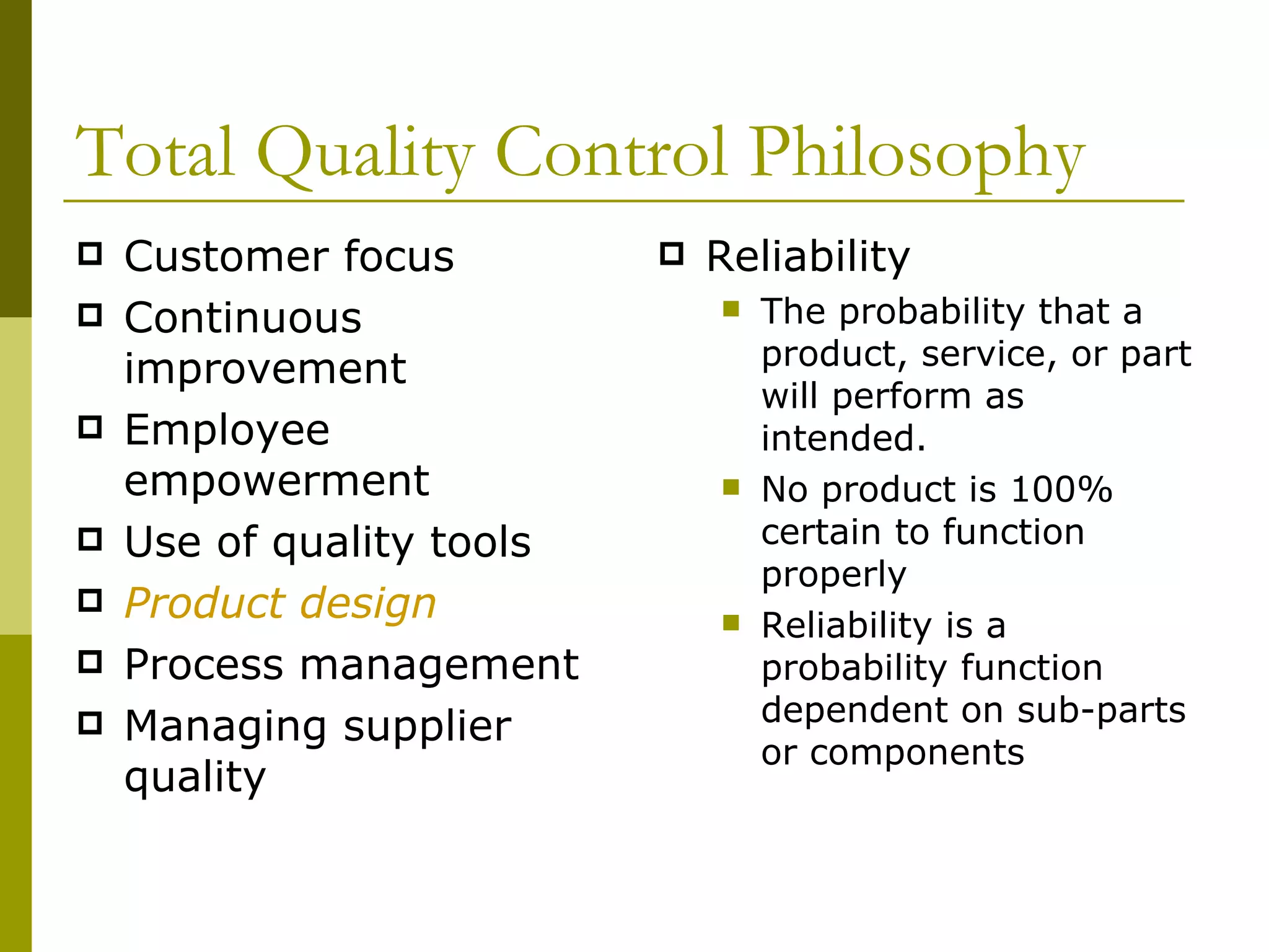 Total Quality Control Philosophy Customer focus Continuous improvement Employee empowerment Use of quality tools Product design Process management Managing supplier quality Reliability The probability that a product, service, or part will perform as intended. No product is 100% certain to function properly Reliability is a probability function dependent on sub-parts or components 