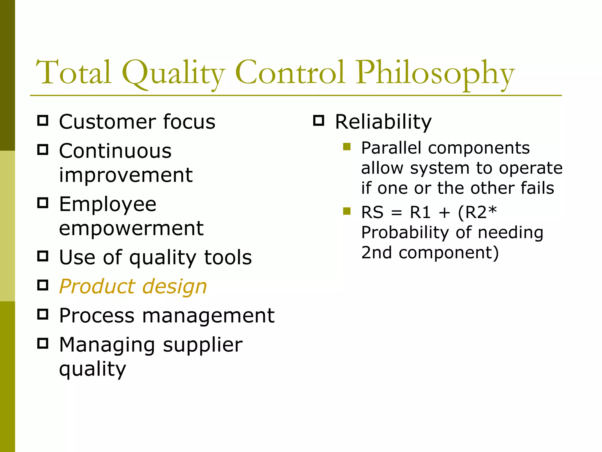 Total Quality Control Philosophy Customer focus Continuous improvement Employee empowerment Use of quality tools Product design Process management Managing supplier quality Reliability Parallel components allow system to operate if one or the other fails RS = R1 + (R2* Probability of needing 2nd component) 