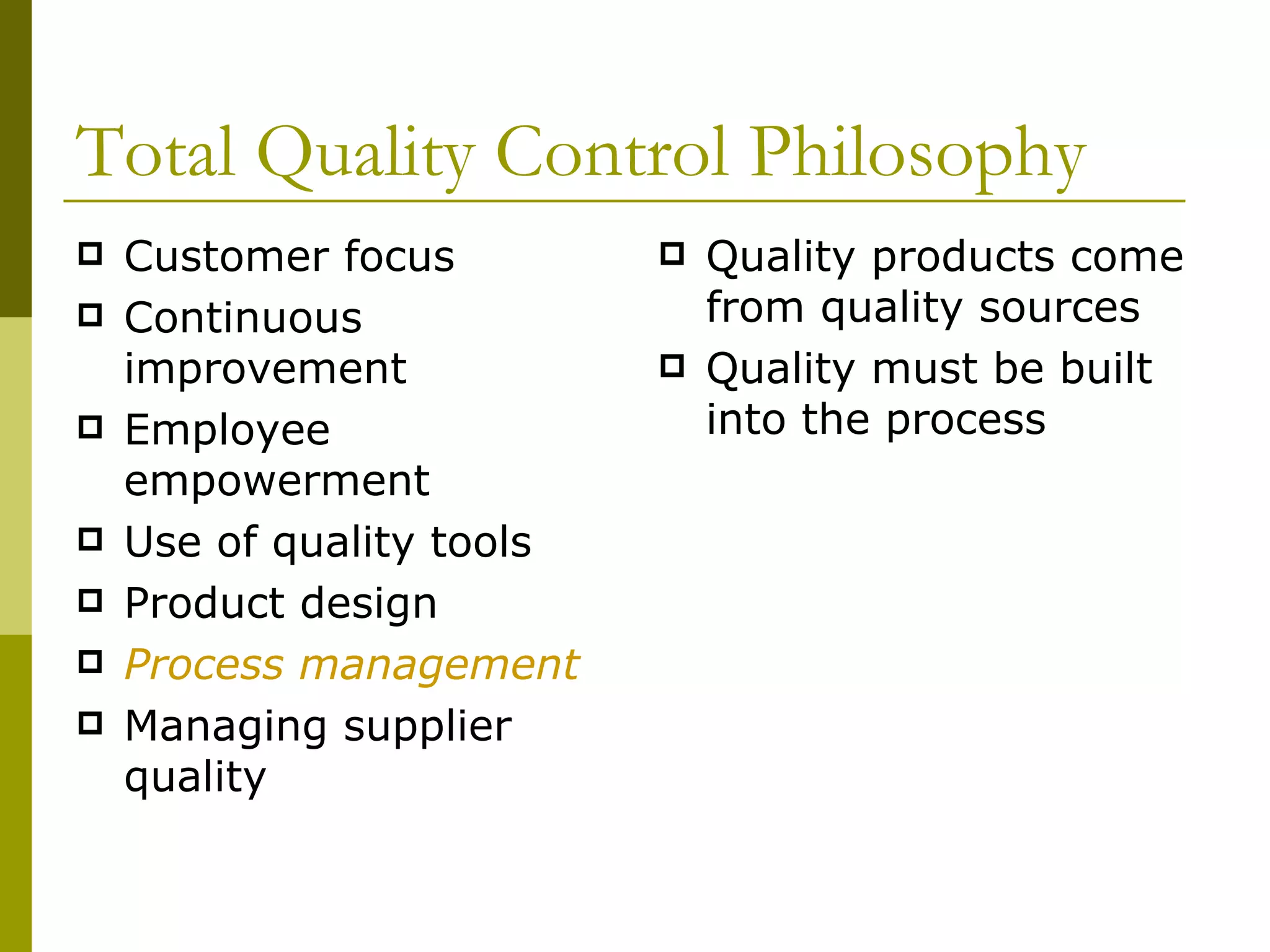 Total Quality Control Philosophy Customer focus Continuous improvement Employee empowerment Use of quality tools Product design Process management Managing supplier quality Quality products come from quality sources Quality must be built into the process 