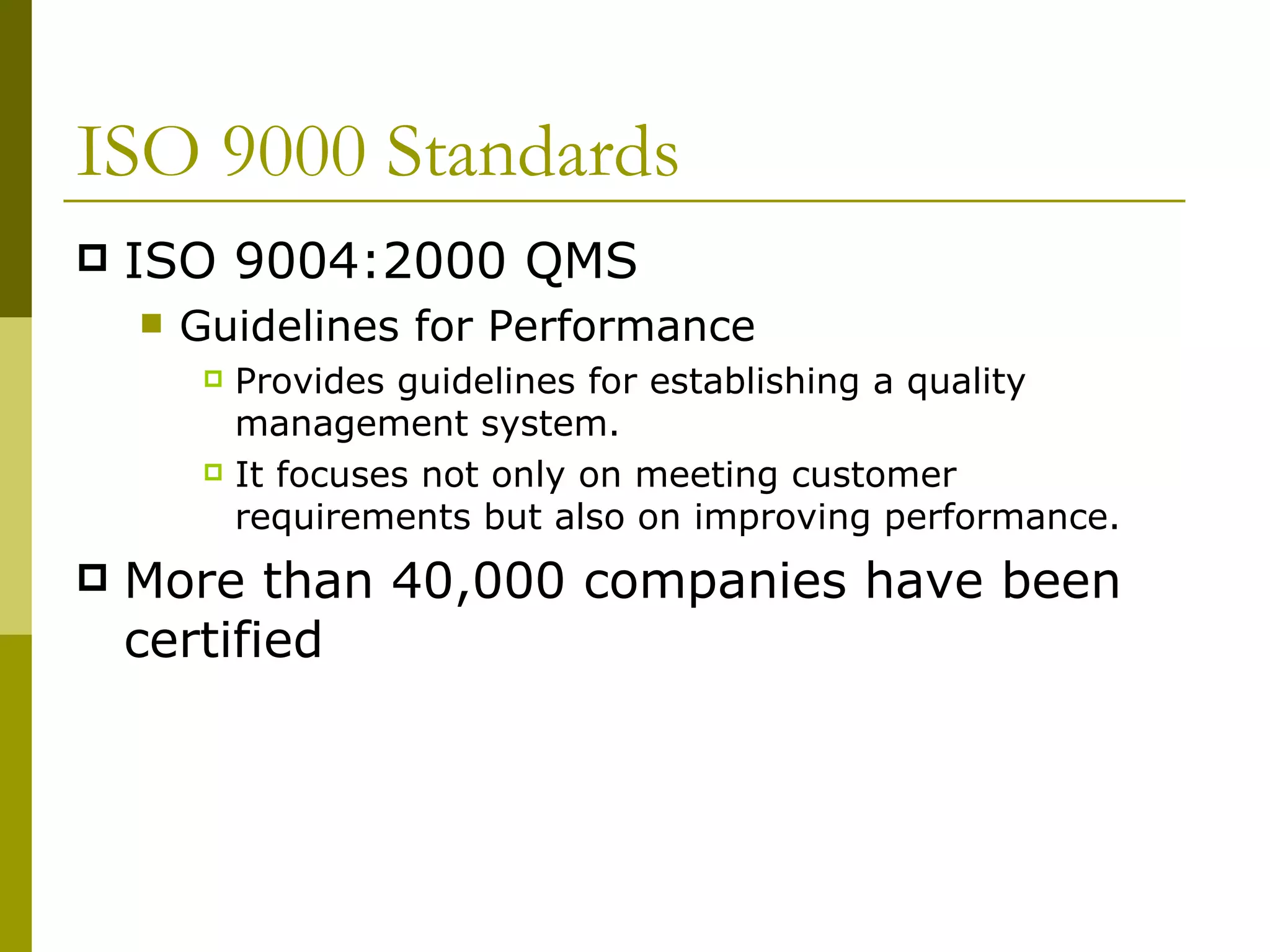 ISO 9000 Standards ISO 9004:2000 QMS Guidelines for Performance Provides guidelines for establishing a quality management system.  It focuses not only on meeting customer requirements but also on improving performance. More than 40,000 companies have been certified  