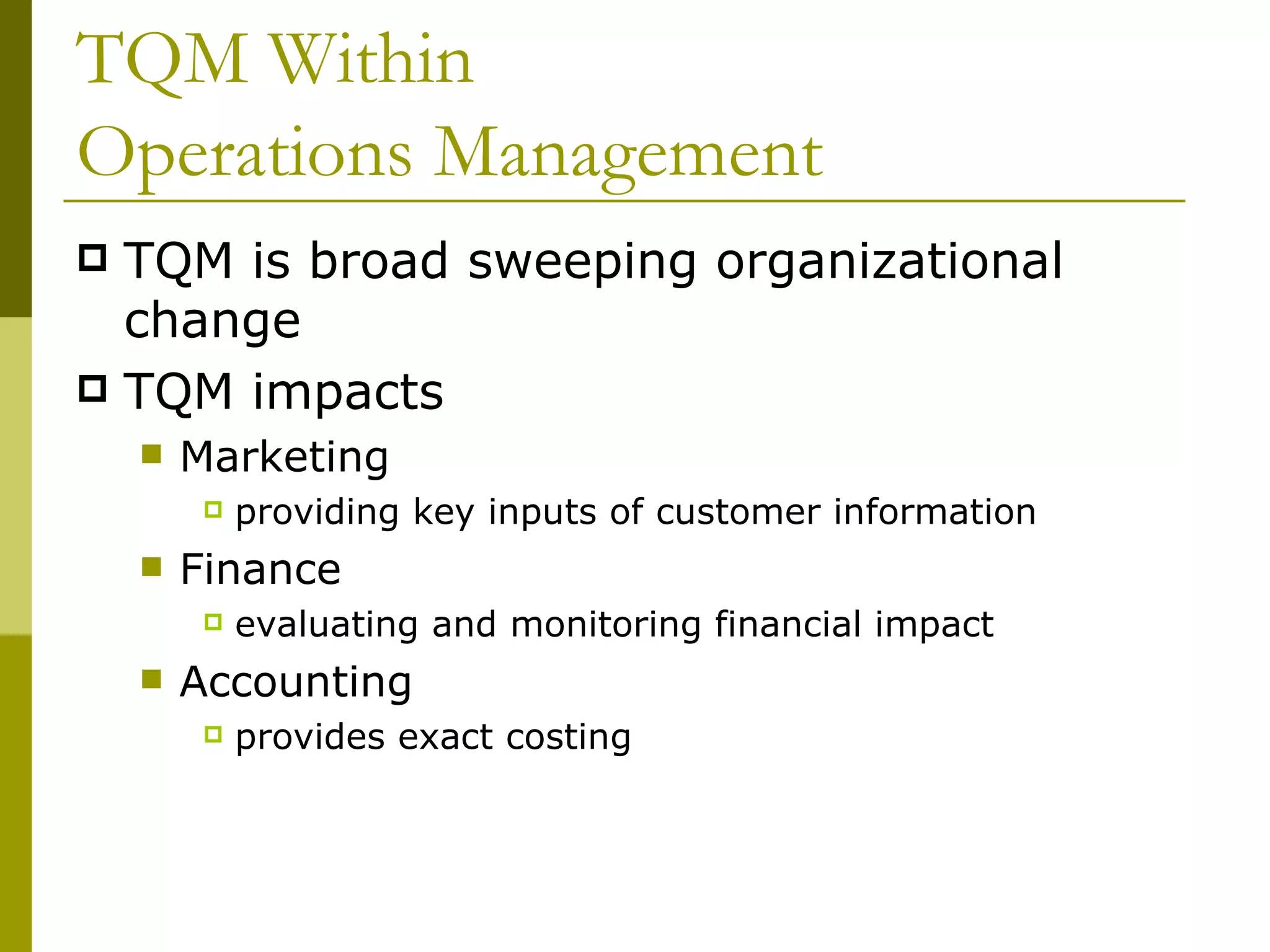 TQM Within  Operations Management TQM is broad sweeping organizational change TQM impacts Marketing  providing key inputs of customer information Finance evaluating and monitoring financial impact Accounting  provides exact costing 