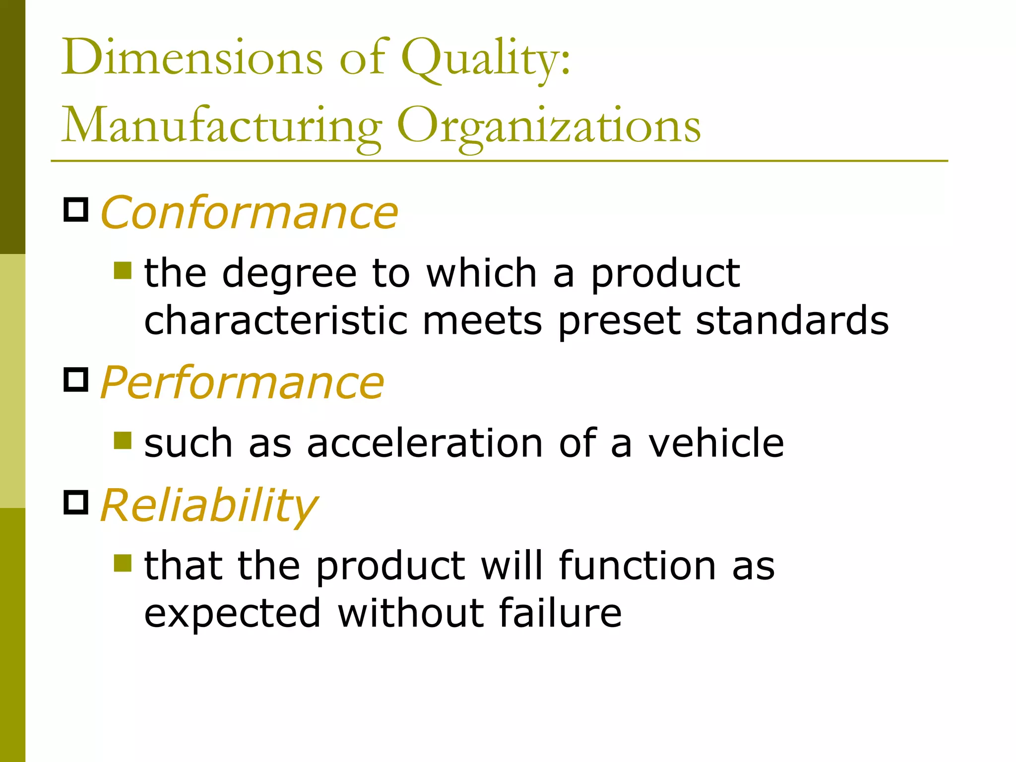 Dimensions of Quality: Manufacturing Organizations Conformance  the degree to which a product characteristic meets preset standards Performance such as acceleration of a vehicle  Reliability that the product will function as expected without failure 