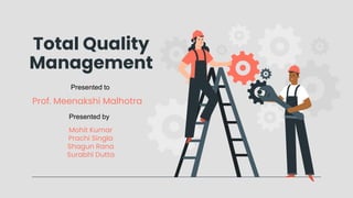 Total Quality
Management
Prof. Meenakshi Malhotra
Presented to
Presented by
Mohit Kumar
Prachi Singla
Shagun Rana
Surabhi Dutta
 
