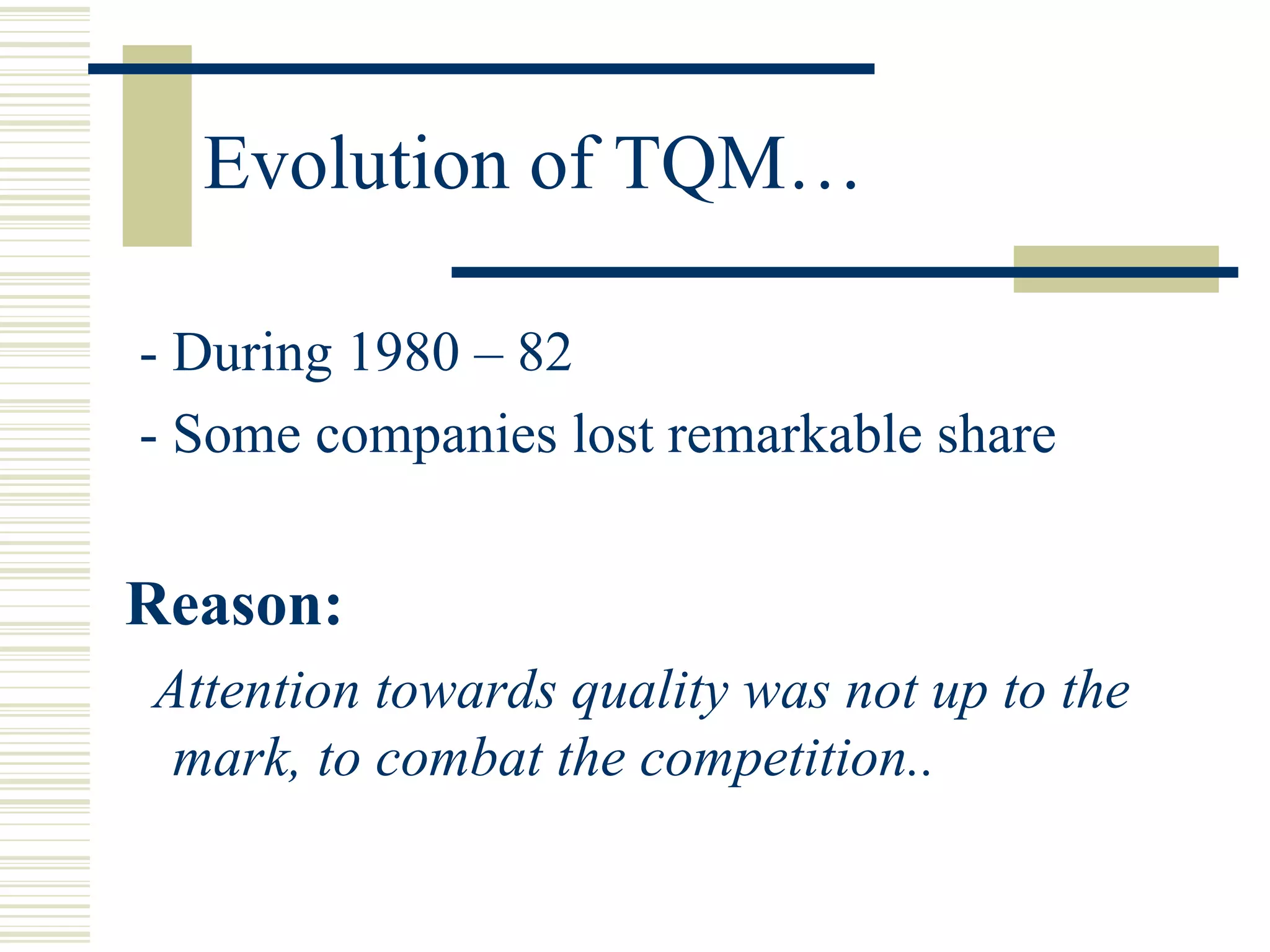 Evolution of TQM… - During 1980 – 82 - Some companies lost remarkable share Reason: Attention towards quality was not up to the mark, to combat the competition.. 