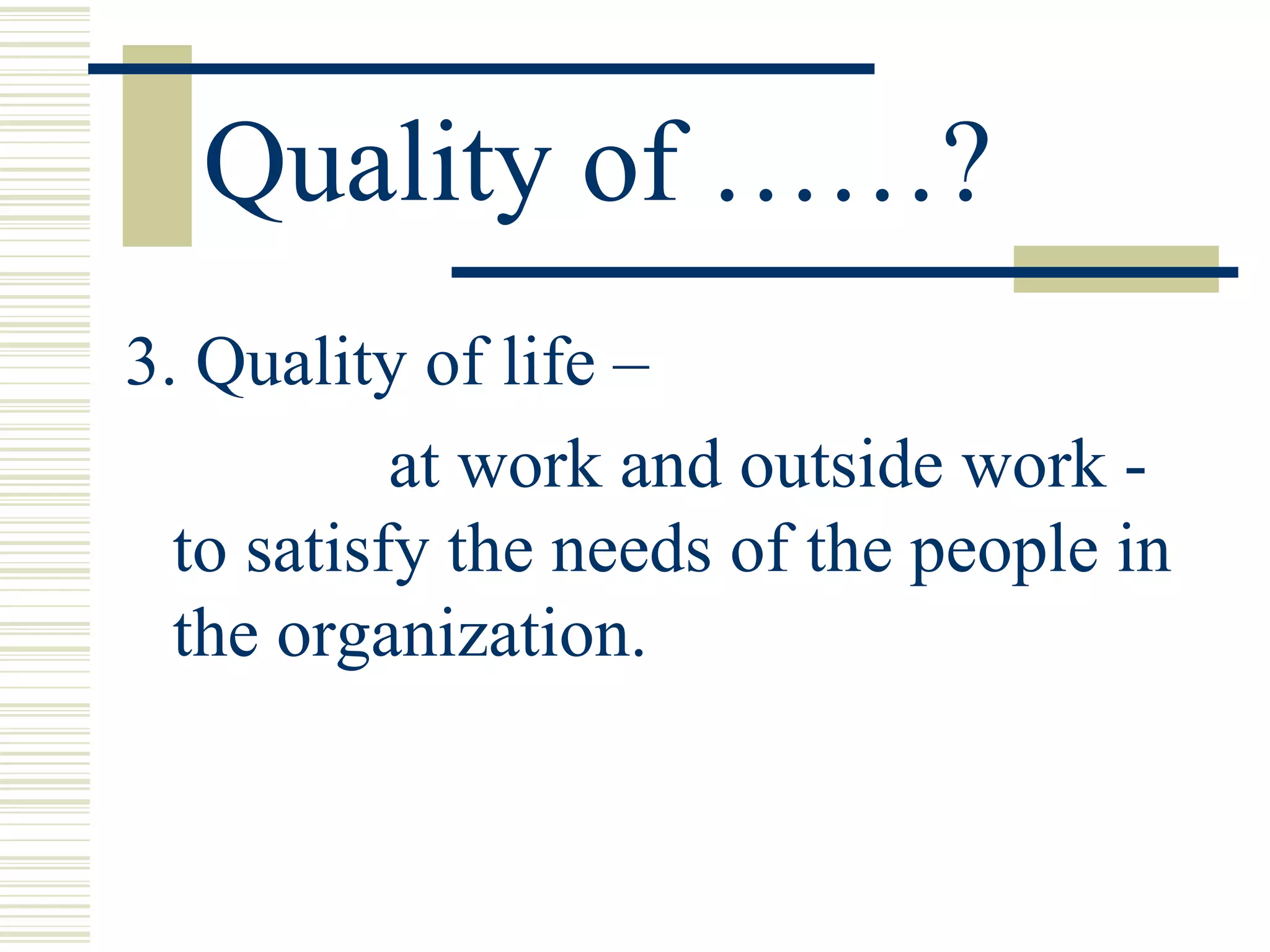 Quality of ……? 3. Quality of life –  at work and outside work - to satisfy the needs of the people in the organization.  