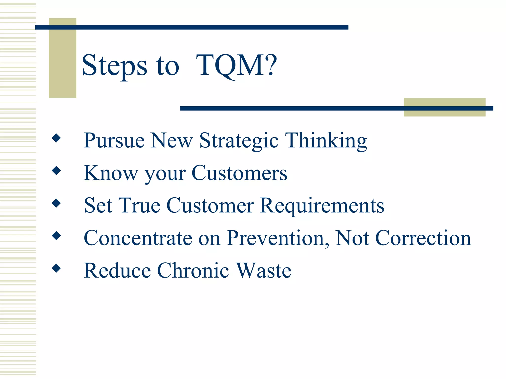 Steps to  TQM? Pursue New Strategic Thinking  Know your Customers  Set True Customer Requirements  Concentrate on Prevention, Not Correction  Reduce Chronic Waste  
