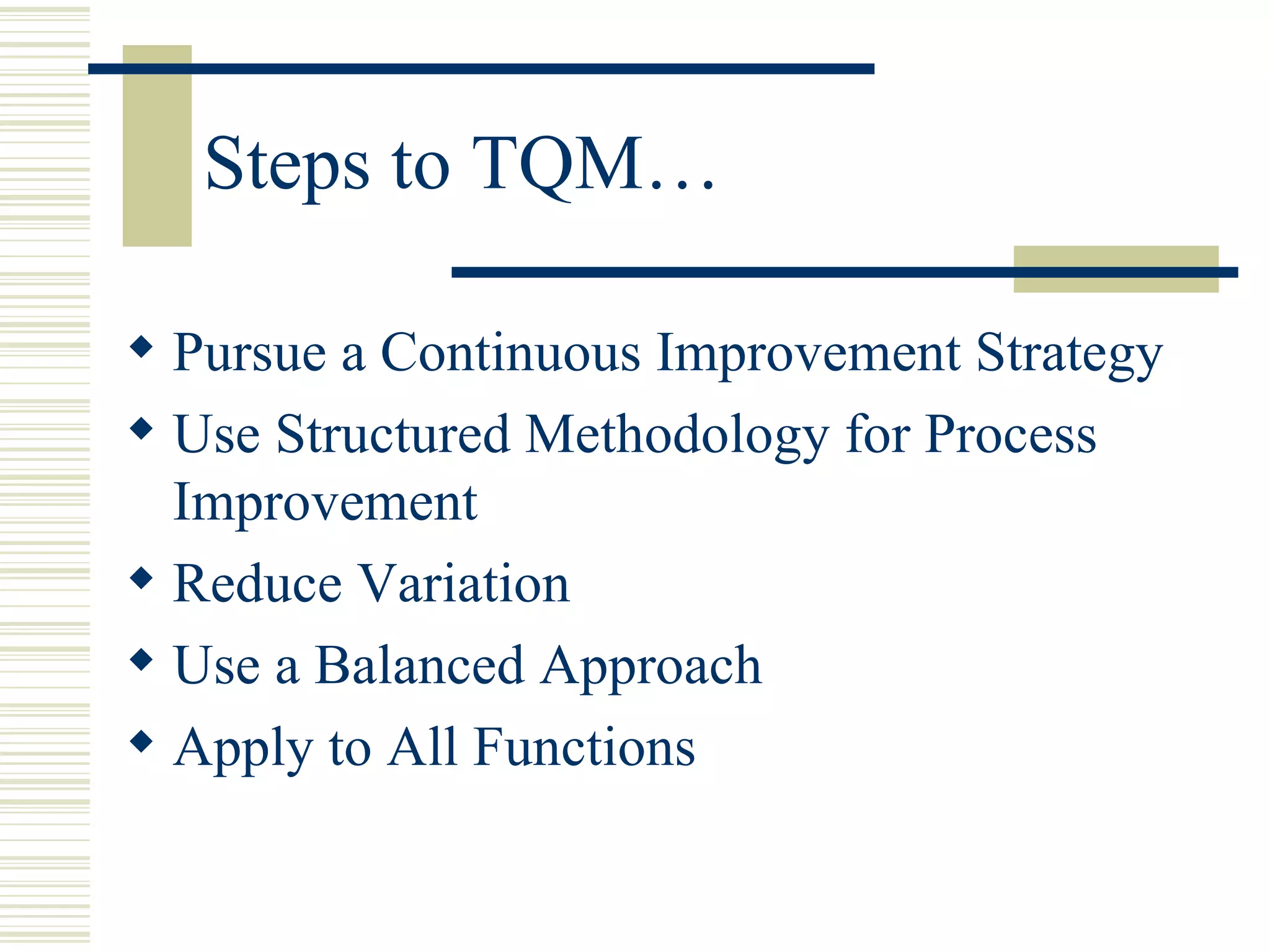 Steps to TQM… Pursue a Continuous Improvement Strategy  Use Structured Methodology for Process Improvement  Reduce Variation  Use a Balanced Approach  Apply to All Functions  