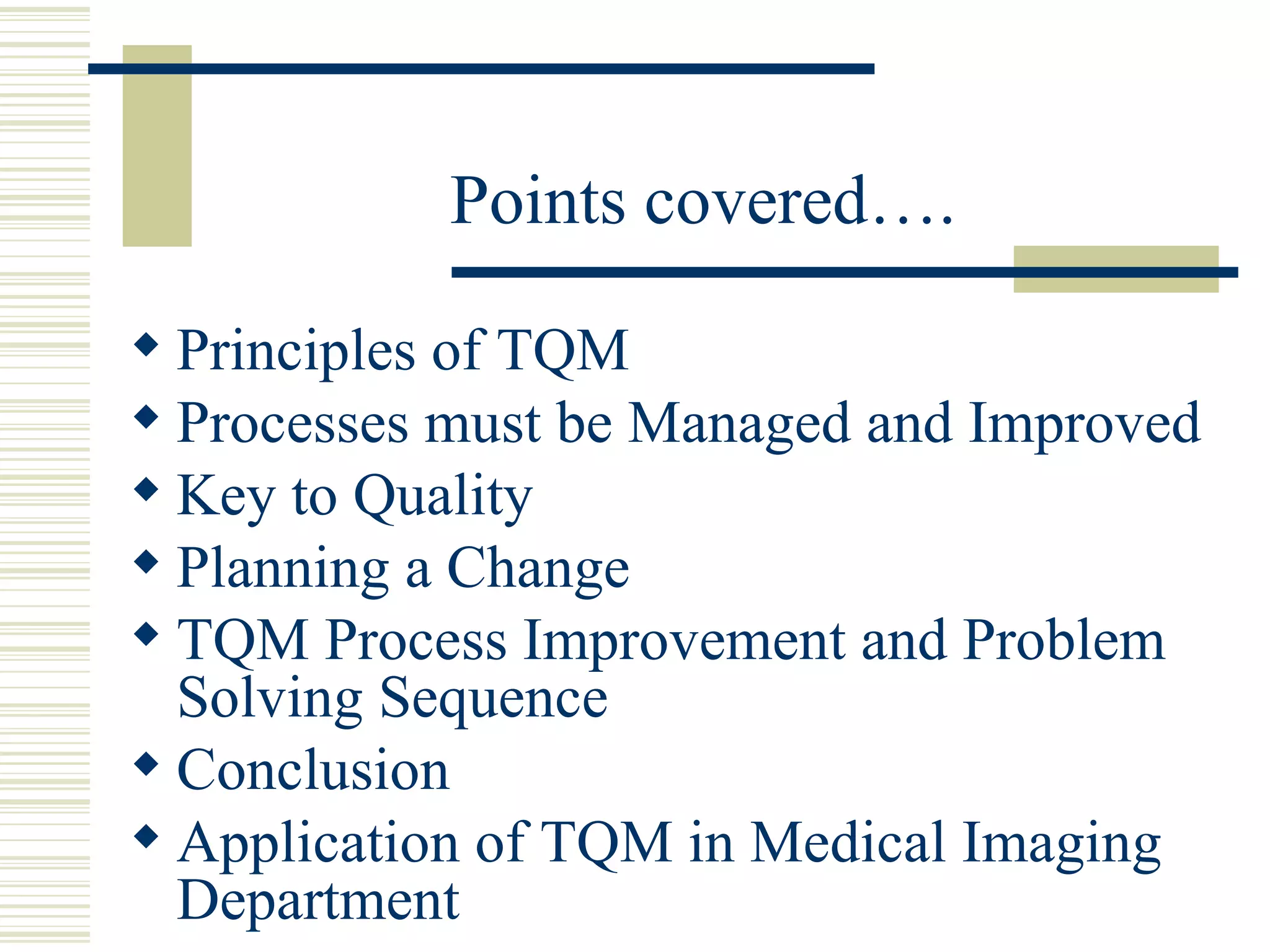 Points covered…. Principles of TQM  Processes must be Managed and Improved  Key to Quality  Planning a Change  TQM Process Improvement and Problem Solving Sequence  Conclusion  Application of TQM in Medical Imaging Department 