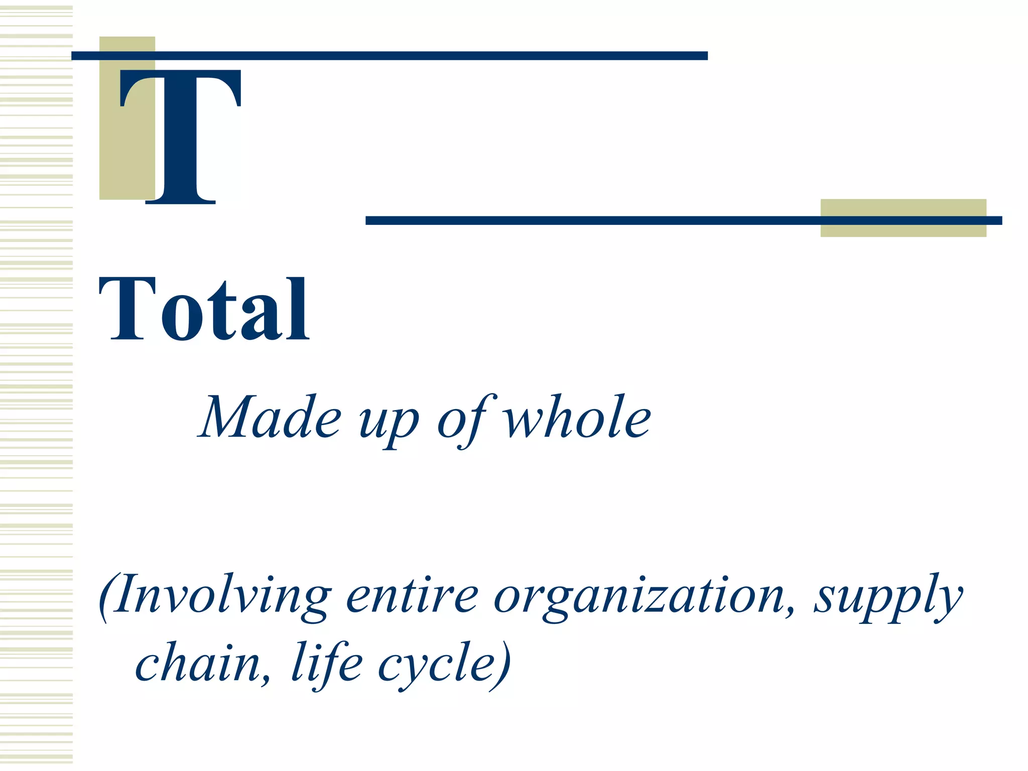 T   Total Made up of whole (Involving entire organization, supply chain, life cycle) 