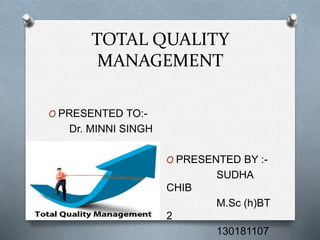 TOTAL QUALITY 
MANAGEMENT 
O PRESENTED TO:- 
Dr. MINNI SINGH 
O PRESENTED BY :- 
SUDHA 
CHIB 
M.Sc (h)BT 
2 
130181107 
 