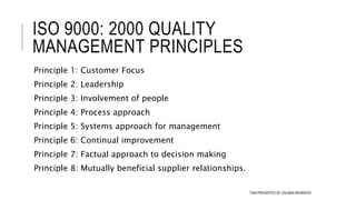 ISO 9000: 2000 QUALITY
MANAGEMENT PRINCIPLES
Principle 1: Customer Focus
Principle 2: Leadership
Principle 3: Involvement of people
Principle 4: Process approach
Principle 5: Systems approach for management
Principle 6: Continual improvement
Principle 7: Factual approach to decision making
Principle 8: Mutually beneficial supplier relationships.
108TQM PRESENTED BY SALMAN MEHMOOD
 