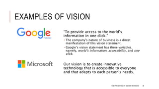 EXAMPLES OF VISION
“To provide access to the world’s
information in one click.”
 The company’s nature of business is a direct
manifestation of this vision statement.
 Google’s vision statement has three variables,
namely, world’s information, accessibility, and one
click.
Our vision is to create innovative
technology that is accessible to everyone
and that adapts to each person's needs.
TQM PRESENTED BY SALMAN MEHMOOD 38
 