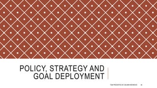 POLICY, STRATEGY AND
GOAL DEPLOYMENT
TQM PRESENTED BY SALMAN MEHMOOD 46
 