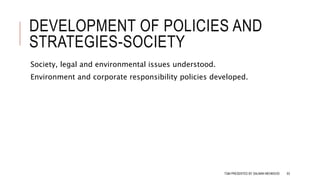DEVELOPMENT OF POLICIES AND
STRATEGIES-SOCIETY
Society, legal and environmental issues understood.
Environment and corporate responsibility policies developed.
TQM PRESENTED BY SALMAN MEHMOOD 63
 