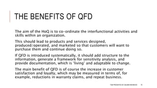 THE BENEFITS OF QFD
The aim of the HoQ is to co-ordinate the interfunctional activities and
skills within an organization.
This should lead to products and services designed,
produced/operated, and marketed so that customers will want to
purchase them and continue doing so.
If QFD is introduced systematically, it should add structure to the
information, generate a framework for sensitivity analysis, and
provide documentation, which is ‘living’ and adaptable to change.
The main benefit of QFD is of course the increase in customer
satisfaction and loyalty, which may be measured in terms of, for
example, reductions in warranty claims, and repeat business.
TQM PRESENTED BY SALMAN MEHMOOD 79
 