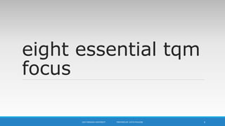 eight essential tqm
focus
UKA TARSADIA UNIVERSITY PREPARED BY: DIVYA PAULOSE 6
 