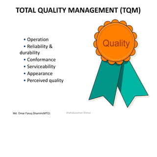TOTAL QUALITY MANAGEMENT (TQM)
• Operation
• Reliability &
durability
• Conformance
• Serviceability
• Appearance
• Perceived quality
Md. Omar Faruq Shamim(MTO) Shahiduzzaman Shimul
 