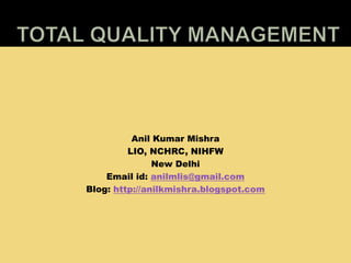Total Quality Management Anil Kumar Mishra LIO, NCHRC, NIHFW New Delhi Email id: anilmlis@gmail.com Blog: http://anilkmishra.blogspot.com 