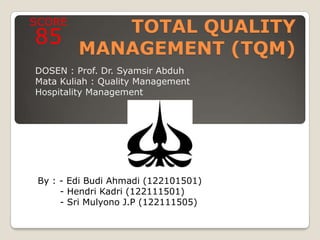 SCORE
      TOTAL QUALITY
85
   MANAGEMENT (TQM)
DOSEN : Prof. Dr. Syamsir Abduh
Mata Kuliah : Quality Management
Hospitality Management




 By : - Edi Budi Ahmadi (122101501)
      - Hendri Kadri (122111501)
      - Sri Mulyono J.P (122111505)
 