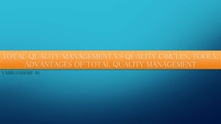TOTAL QUALITY MANAGEMENT VS QUALITY CIRCLES, TOOLS, 
ADVANTAGES OF TOTAL QUALITY MANAGEMENT 
YASIR HASHMI 01 
 
