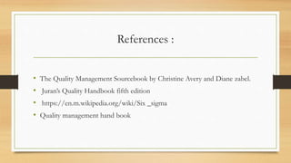References :
• The Quality Management Sourcebook by Christine Avery and Diane zabel.
• Juran’s Quality Handbook fifth edition
• https://en.m.wikipedia.org/wiki/Six _sigma
• Quality management hand book
 
