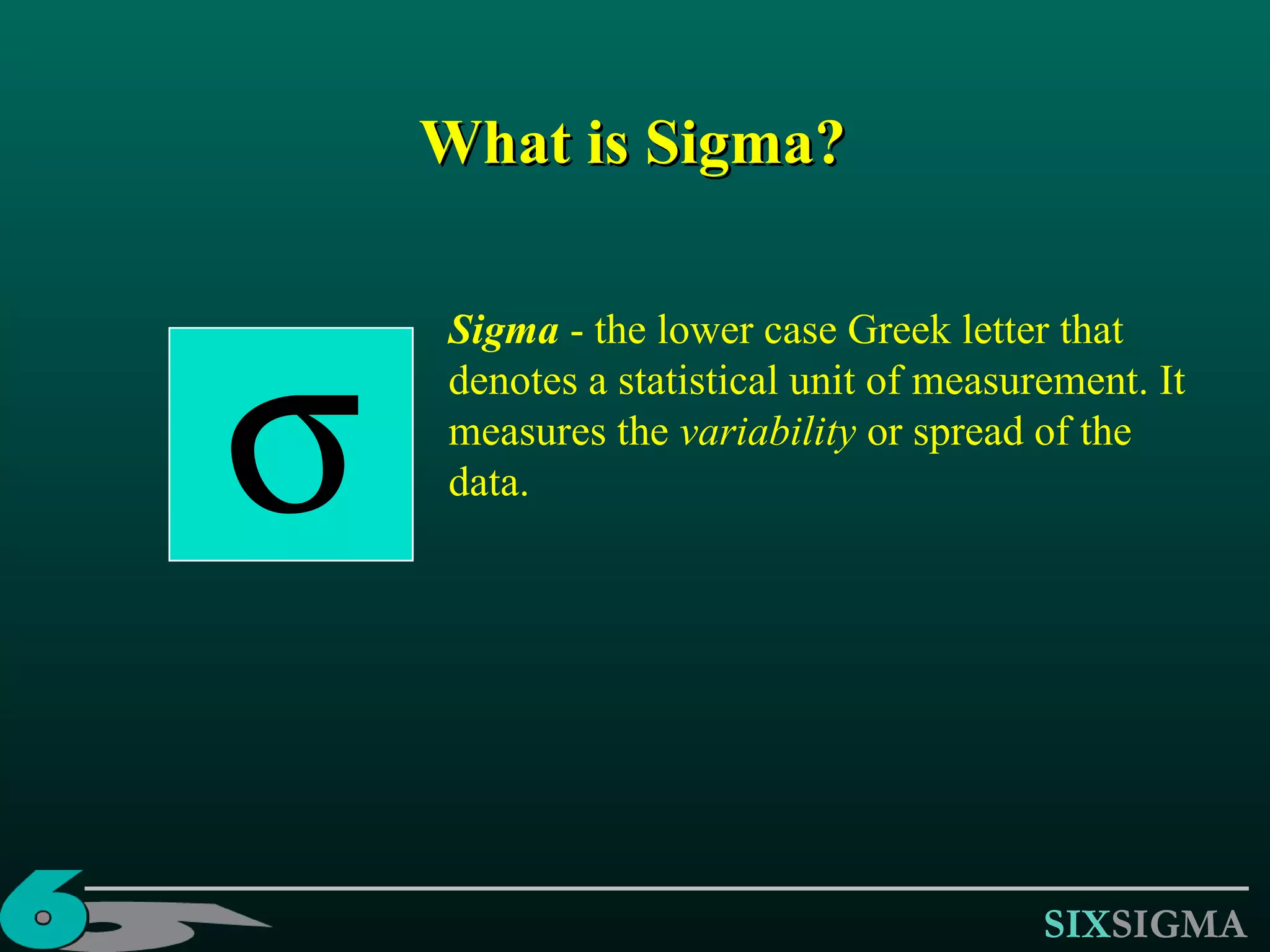 Sigma  - the lower case Greek letter that denotes a statistical unit of measurement. It measures the  variability  or spread of the data. What is Sigma?  