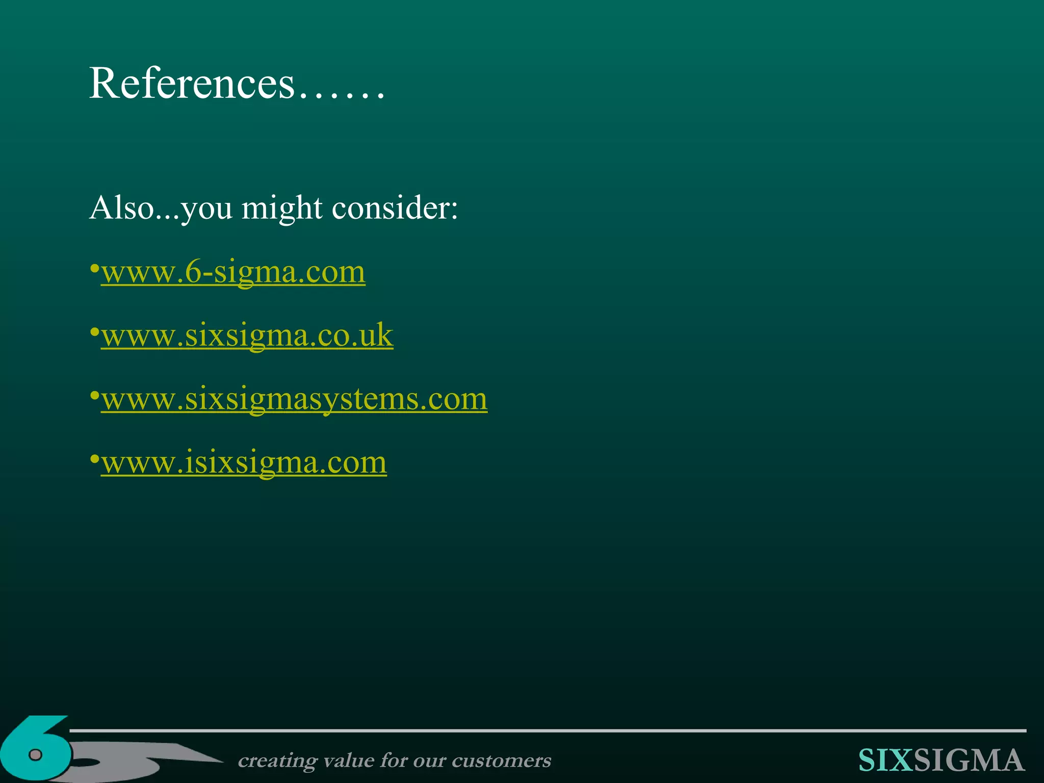 creating value for our customers References…… Also...you might consider: www.6-sigma.com www.sixsigma.co.uk www.sixsigmasystems.com www.isixsigma.com 