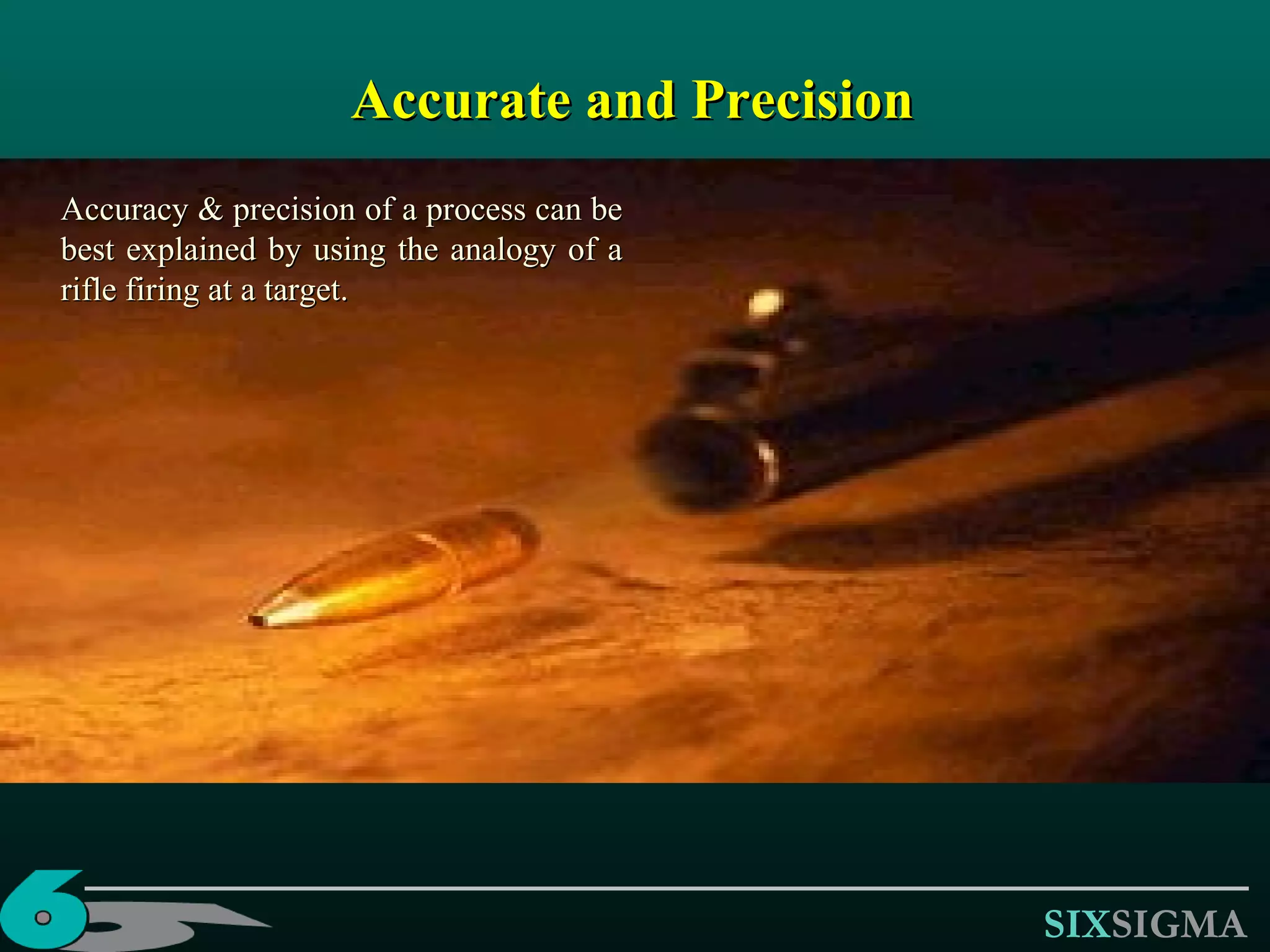 Accurate and Precision Accuracy & precision of a process can be best explained by using the analogy of a rifle firing at a target.  