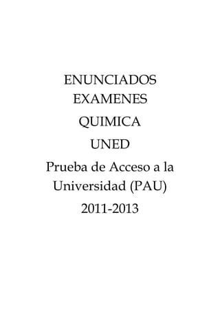 ENUNCIADOS
EXAMENES
QUIMICA
UNED
Prueba de Acceso a la
Universidad (PAU)
2011-2013

 