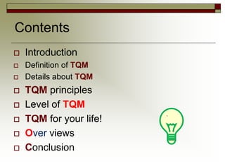 Contents
 Introduction
 Definition of TQM
 Details about TQM
 TQM principles
 Level of TQM
 TQM for your life!
 Over views
 Conclusion
`
 