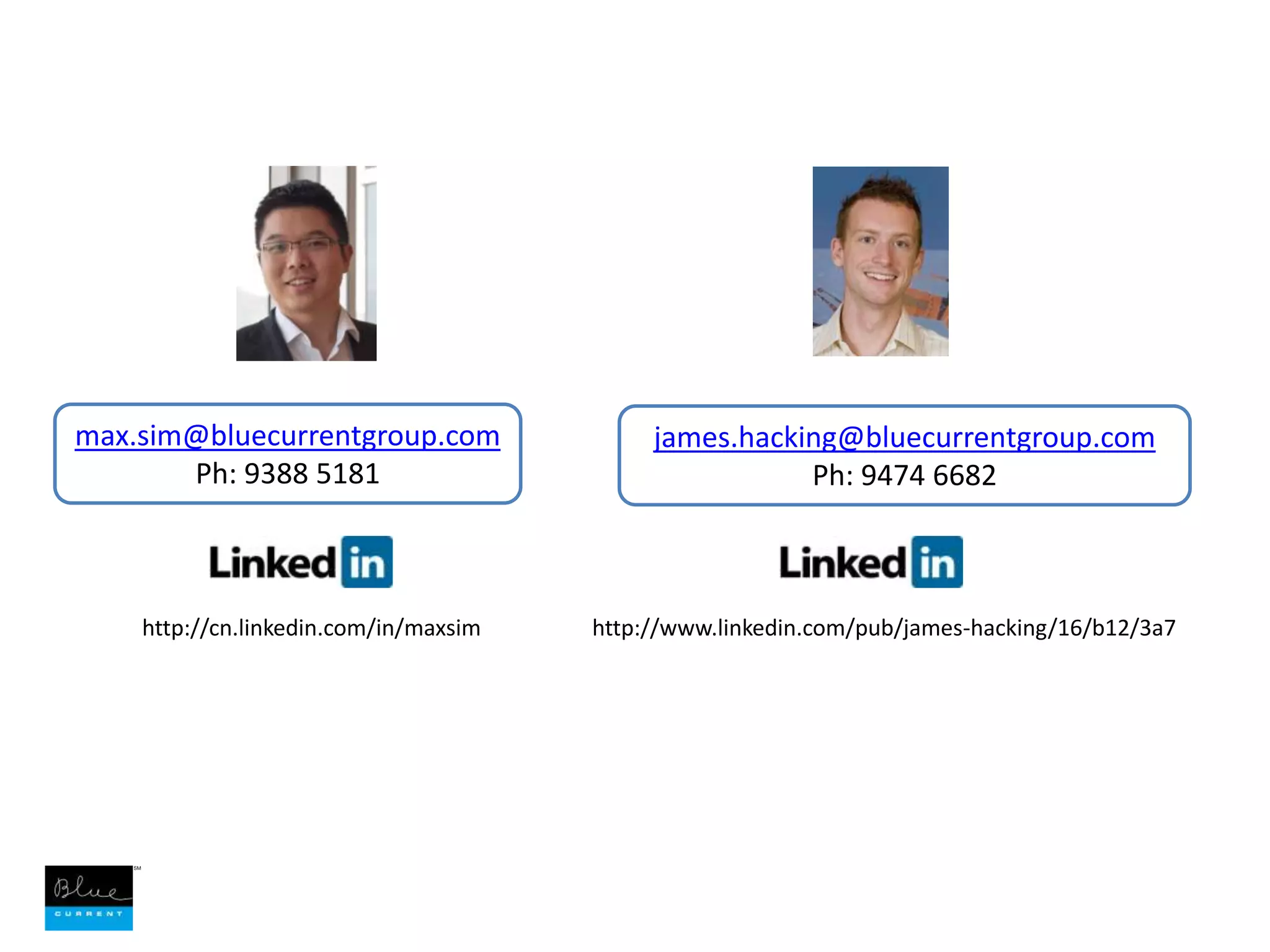 max.sim@bluecurrentgroup.comPh: 9388 5181 james.hacking@bluecurrentgroup.comPh: 9474 6682http://cn.linkedin.com/in/maxsimhttp://www.linkedin.com/pub/james-hacking/16/b12/3a7